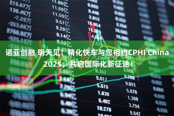 诺亚创融 明天见！精化快车与您相约CPHI China 2025，共启国际化新征途！