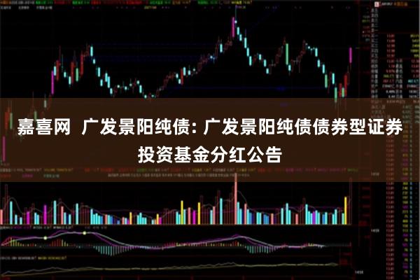 嘉喜网  广发景阳纯债: 广发景阳纯债债券型证券投资基金分红公告