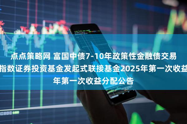点点策略网 富国中债7-10年政策性金融债交易型开放式指数证券投资基金发起式联接基金2025年第一次收益分配公告