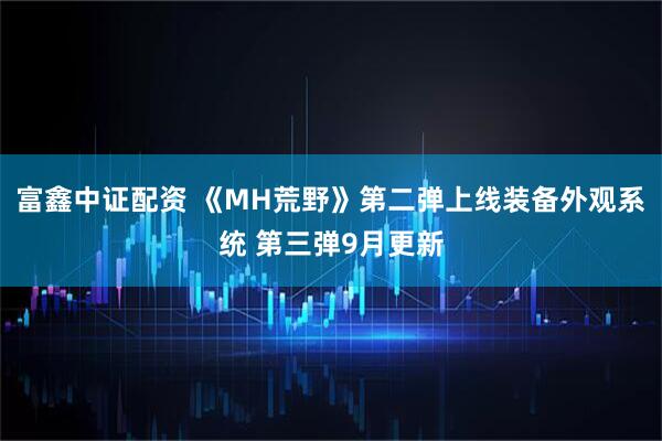 富鑫中证配资 《MH荒野》第二弹上线装备外观系统 第三弹9月更新