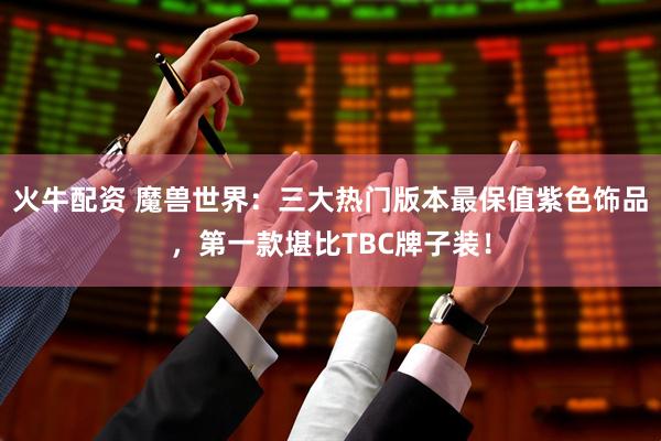 火牛配资 魔兽世界：三大热门版本最保值紫色饰品，第一款堪比TBC牌子装！