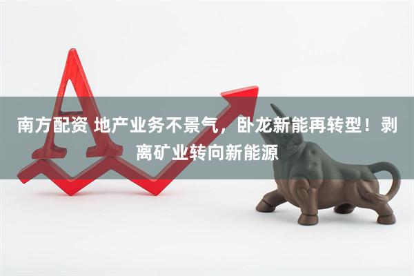 南方配资 地产业务不景气，卧龙新能再转型！剥离矿业转向新能源