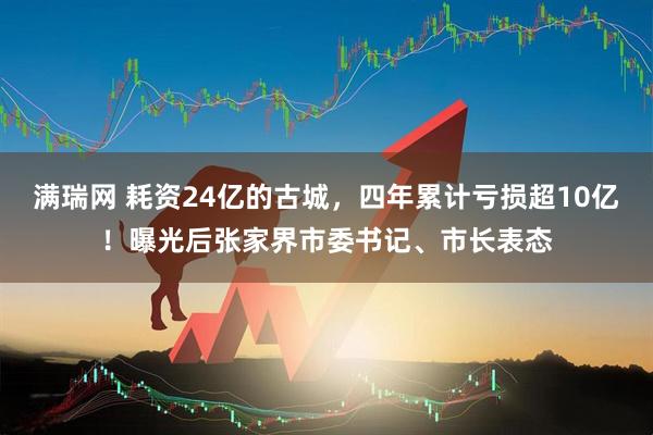 满瑞网 耗资24亿的古城，四年累计亏损超10亿！曝光后张家界市委书记、市长表态
