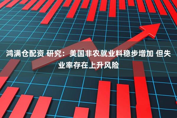 鸿满仓配资 研究：美国非农就业料稳步增加 但失业率存在上升风险