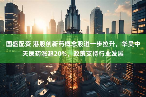 国盛配资 港股创新药概念股进一步拉升，华昊中天医药涨超20%，政策支持行业发展
