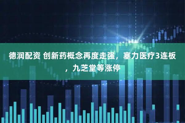 德润配资 创新药概念再度走强，塞力医疗3连板，九芝堂等涨停