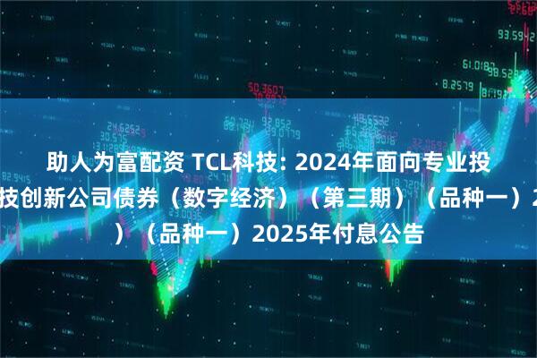 助人为富配资 TCL科技: 2024年面向专业投资者公开发行科技创新公司债券(数字经济)(第三期)(品种一)2025年付息公告