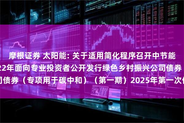 摩根证券 太阳能: 关于适用简化程序召开中节能太阳能股份有限公司2022年面向专业投资者公开发行绿色乡村振兴公司债券(专项用于碳中和)(第一期)2025年第一次债券持有人会议的通知