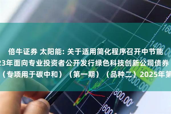 倍牛证券 太阳能: 关于适用简化程序召开中节能太阳能股份有限公司2023年面向专业投资者公开发行绿色科技创新公司债券(专项用于碳中和)(第一期)(品种二)2025年第一次债券持有人会议的通知
