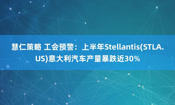 慧仁策略 工会预警：上半年Stellantis(STLA.US)意大利汽车产量暴跌近30%