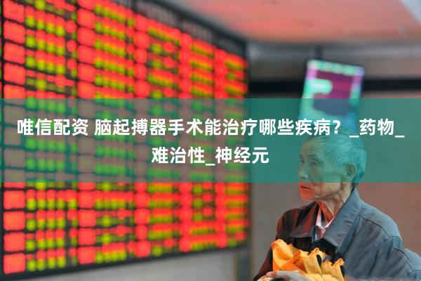 唯信配资 脑起搏器手术能治疗哪些疾病？_药物_难治性_神经元