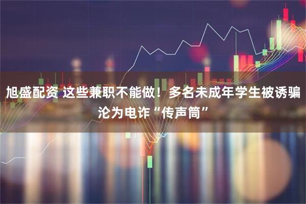 旭盛配资 这些兼职不能做！多名未成年学生被诱骗沦为电诈“传声筒”