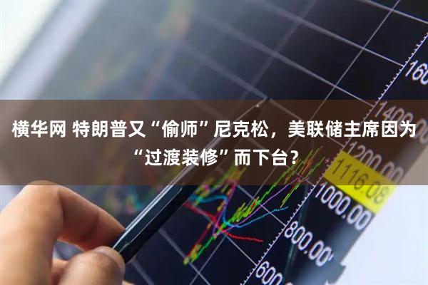 横华网 特朗普又“偷师”尼克松，美联储主席因为“过渡装修”而下台？