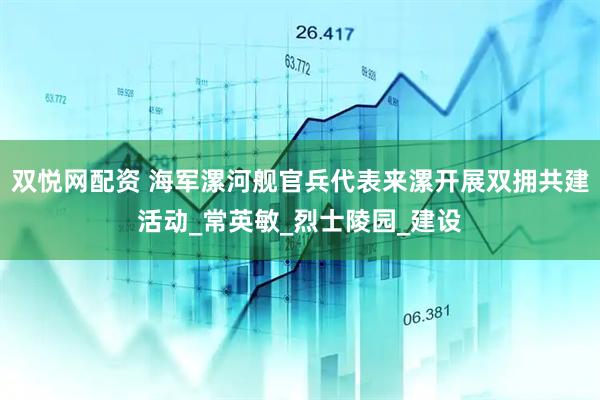 双悦网配资 海军漯河舰官兵代表来漯开展双拥共建活动_常英敏_烈士陵园_建设