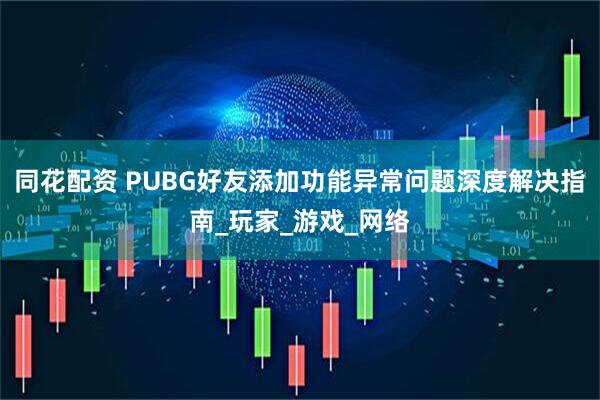 同花配资 PUBG好友添加功能异常问题深度解决指南_玩家_游戏_网络