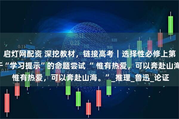 启灯网配资 深挖教材，链接高考｜选择性必修上第三单元和第四单元基于“学习提示”的命题尝试 “ 惟有热爱，可以奔赴山海。”_推理_鲁迅_论证