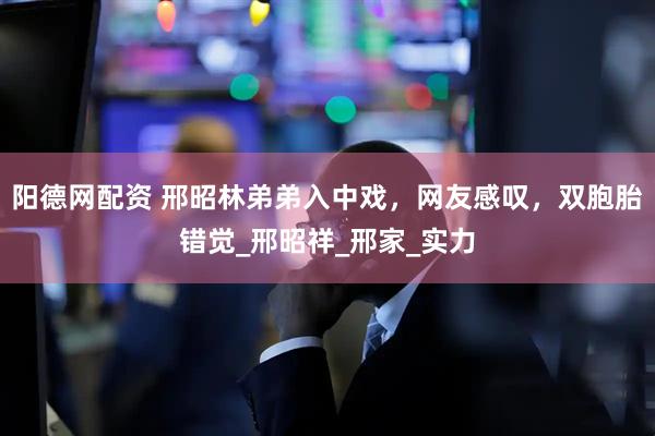 阳德网配资 邢昭林弟弟入中戏，网友感叹，双胞胎错觉_邢昭祥_邢家_实力