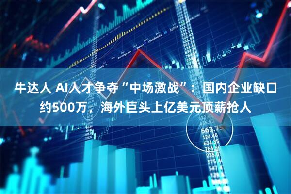 牛达人 AI人才争夺“中场激战”：国内企业缺口约500万，海外巨头上亿美元顶薪抢人