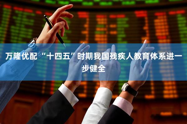 万隆优配 “十四五”时期我国残疾人教育体系进一步健全