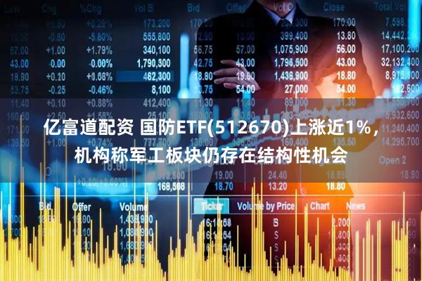 亿富道配资 国防ETF(512670)上涨近1%，机构称军工板块仍存在结构性机会