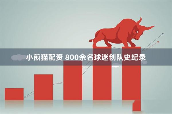 小煎猫配资 800余名球迷创队史纪录