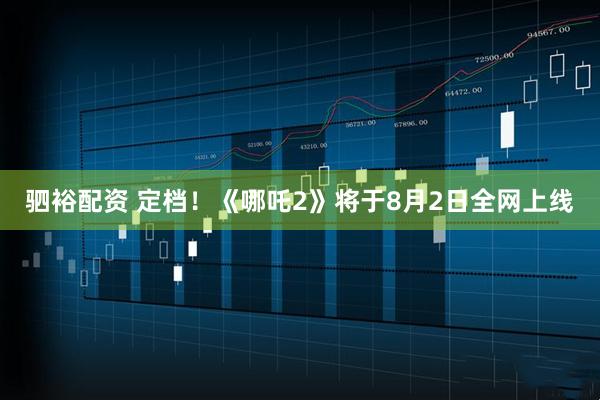 驷裕配资 定档！《哪吒2》将于8月2日全网上线