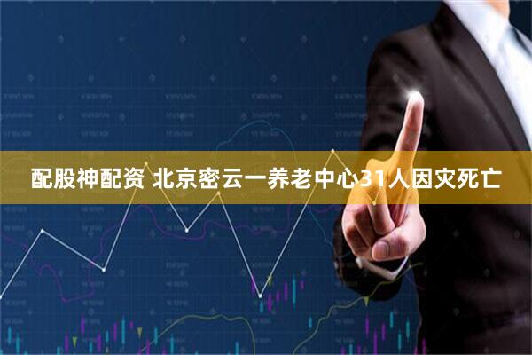 配股神配资 北京密云一养老中心31人因灾死亡