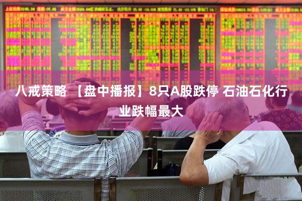 八戒策略 【盘中播报】8只A股跌停 石油石化行业跌幅最大
