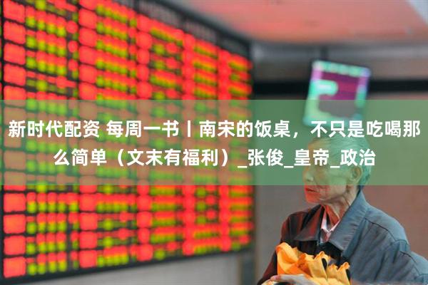 新时代配资 每周一书丨南宋的饭桌，不只是吃喝那么简单（文末有福利）_张俊_皇帝_政治