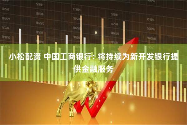 小松配资 中国工商银行: 将持续为新开发银行提供金融服务