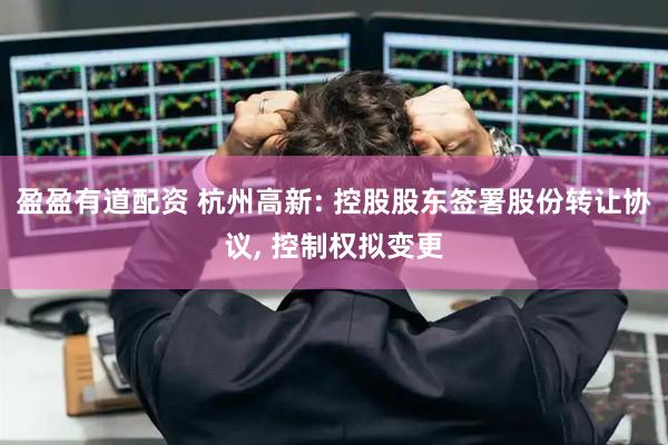 盈盈有道配资 杭州高新: 控股股东签署股份转让协议, 控制权拟变更