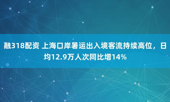 融318配资 上海口岸暑运出入境客流持续高位，日均12.9万人次同比增14%