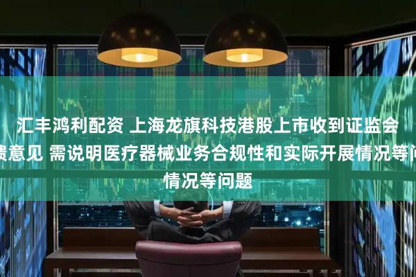 汇丰鸿利配资 上海龙旗科技港股上市收到证监会反馈意见 需说明医疗器械业务合规性和实际开展情况等问题