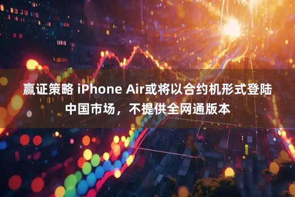 赢证策略 iPhone Air或将以合约机形式登陆中国市场，不提供全网通版本