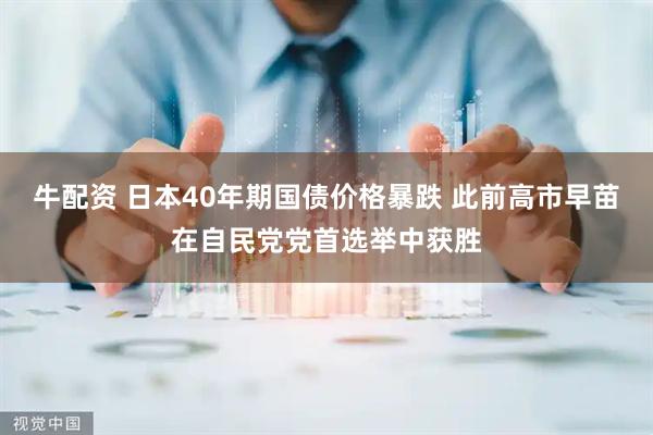 牛配资 日本40年期国债价格暴跌 此前高市早苗在自民党党首选举中获胜