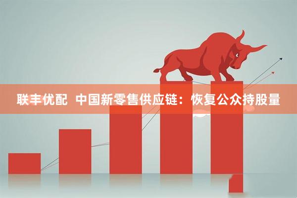 联丰优配  中国新零售供应链：恢复公众持股量